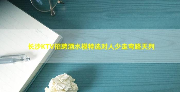 长沙KTV招聘酒水模特选对人少走弯路天列